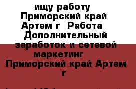 ищу работу - Приморский край, Артем г. Работа » Дополнительный заработок и сетевой маркетинг   . Приморский край,Артем г.